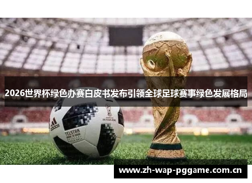 2026世界杯绿色办赛白皮书发布引领全球足球赛事绿色发展格局 2026世界杯绿色办赛白皮书发布引领全球足球赛事绿色发展格局