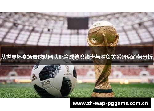 从世界杯赛场看球队团队配合成熟度演进与胜负关系研究趋势分析