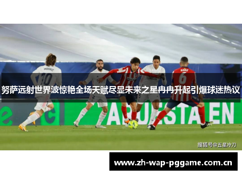 努萨远射世界波惊艳全场天赋尽显未来之星冉冉升起引爆球迷热议 努萨远射世界波惊艳全场天赋尽显未来之星冉冉升起引爆球迷热议