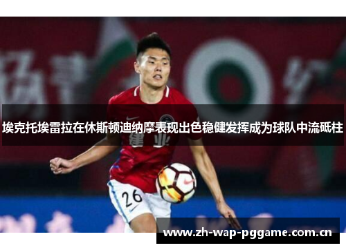 埃克托埃雷拉在休斯顿迪纳摩表现出色稳健发挥成为球队中流砥柱 埃克托埃雷拉在休斯顿迪纳摩表现出色稳健发挥成为球队中流砥柱